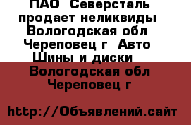 ПАО «Северсталь» продает неликвиды - Вологодская обл., Череповец г. Авто » Шины и диски   . Вологодская обл.,Череповец г.